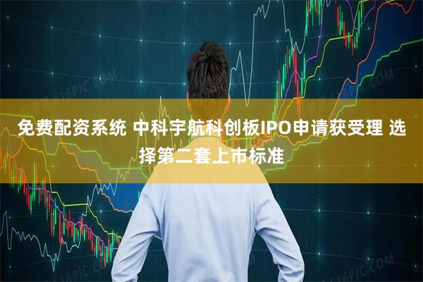免费配资系统 中科宇航科创板IPO申请获受理 选择第二套上市标准