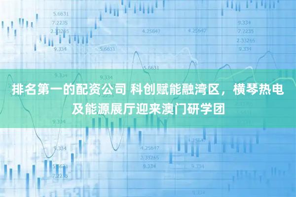 排名第一的配资公司 科创赋能融湾区，横琴热电及能源展厅迎来澳门研学团