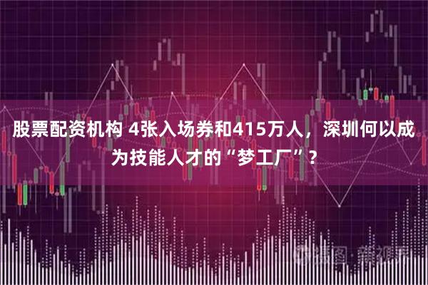 股票配资机构 4张入场券和415万人，深圳何以成为技能人才的“梦工厂”？